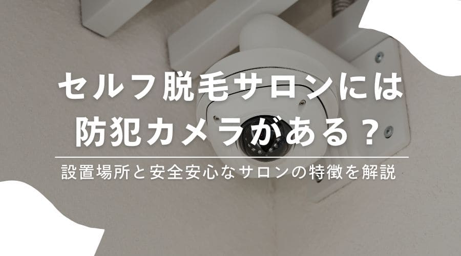 セルフ脱毛サロンには防犯カメラがある？設置場所と安全安心なサロンの特徴を解説